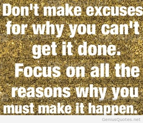 Don't make excuses for why you can't get it done. Focus on all the reasons why you must make it happen