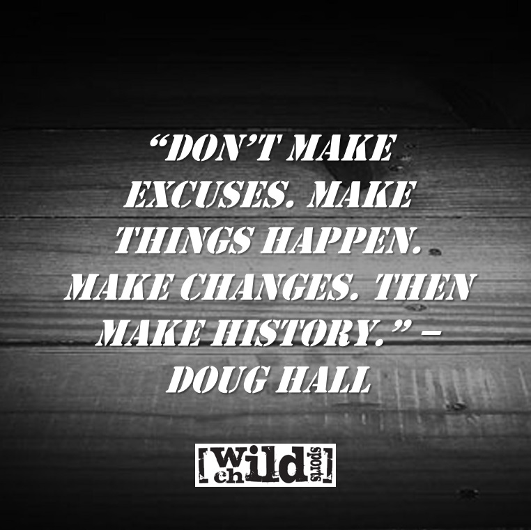 Don't make excuses. Make things happen. Make changes. Then make history. Doug Hall