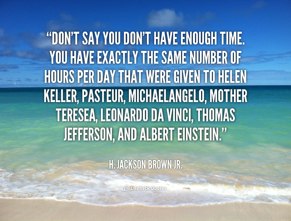 Don't say you don't have enough time. You have exactly the same number of hours per day that were given to Helen Keller, Pasteur,... H. Jackson Brown Jr.