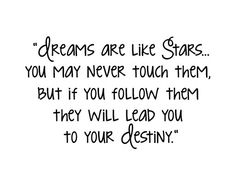 Dreams are like stars you may never touch them but if you follow them they will lead you to your Destiny