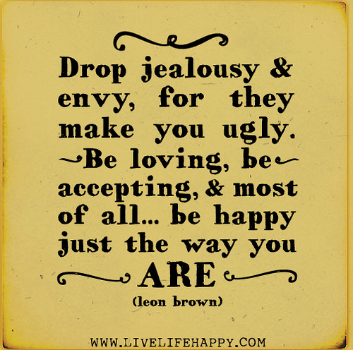 Drop jealousy and envy, for they make you ugly. Be loving, be accepting, and most of all... be happy just the way you are. Leon Brown