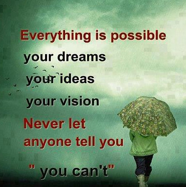 EVERYTHING IS POSSIBLE! Your dreams! Your ideas! Your vision! Never let anyone tell you You cant