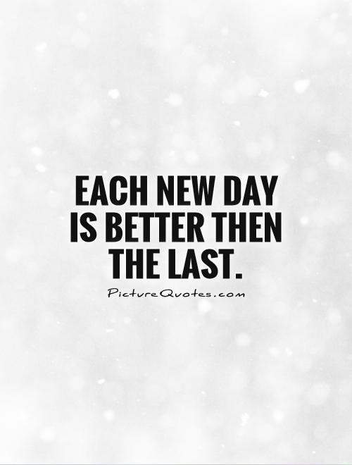 Each new day is better then the last