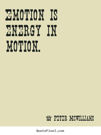 Emotion is energy in motion. Peter McWilliams