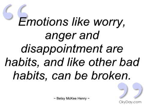 Emotions like worry, anger anad disappointment are habits, and like other bad habits, can be broken. Betsy Mckee Henry