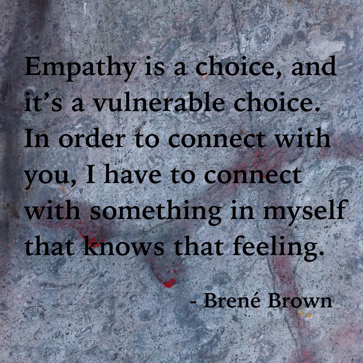 Empathy is a choice, and it's a vulnerable choice, because in order to connect with you, I have to connect with something in myself that knows.. Brene Brown