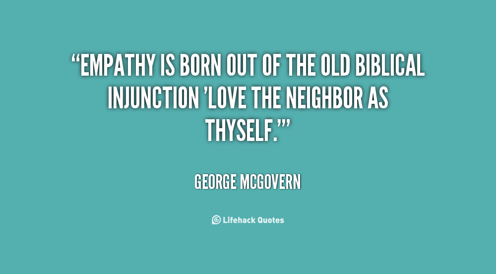 Empathy is born out of the old biblical injunction 'Love the neighbor as thyself. George McGovern