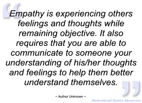 Empathy is experiencing others feelings and thoughts while remaining objective. It also requires that you are able to communicate to someone your ...