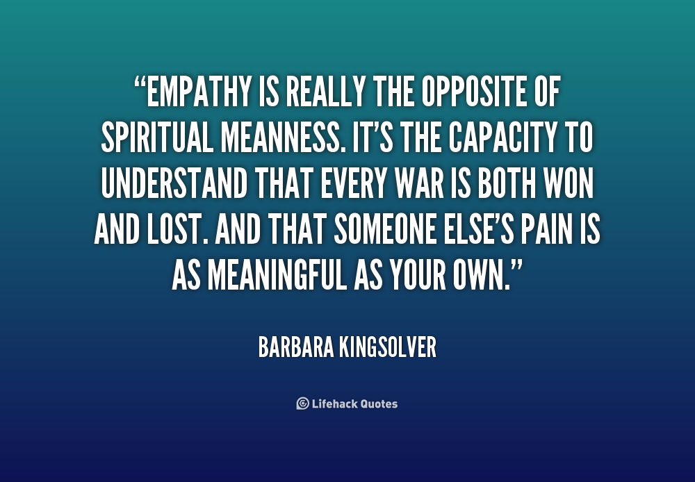 Empathy is really the opposite of spiritual meanness. It's the capacity to understand that every war is both won and lost. And that someone ...Barbara Kingsolver