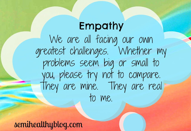 Empathy we are all facing our own greatful challenges whether my problem seem big or small to you please try not to compare they are mine they are real to me