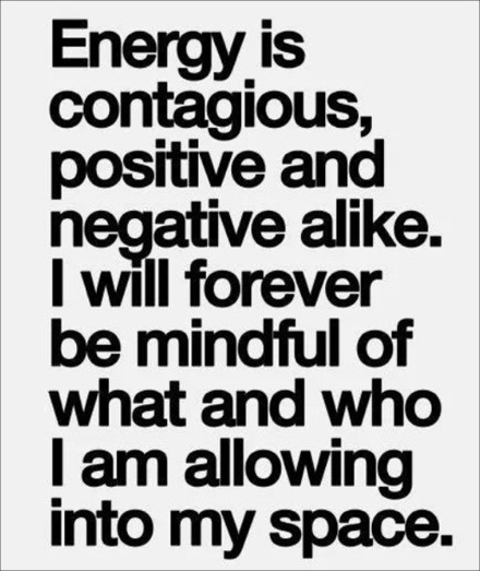 Energy is contagious, positive and negative alike. I will forever be mindful of what and who I am allowing into my space