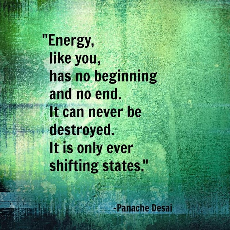 Energy, like you, has no beginning and no end. It can never be destroyed. It is only ever shifting states. Panache Desai