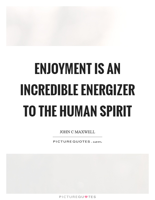 Enjoyment is an incredible energizer to the human spirit. John C. Maxwell