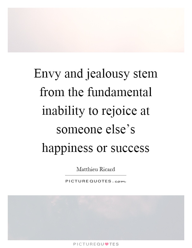 Envy and jealousy stem from the fundamental inability to rejoice at someone else's happiness or success. Matthieu Ricard