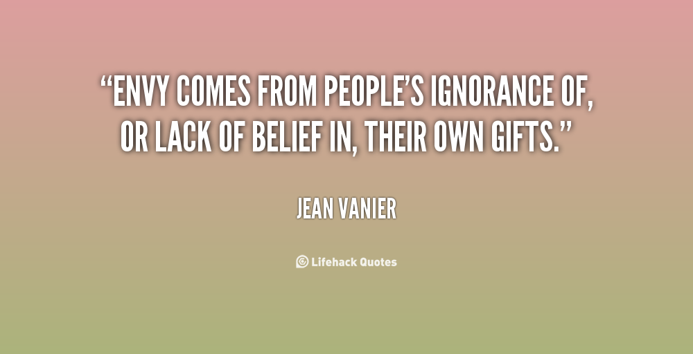Envy comes from people's ignorance of, or lack of belief in, their own gifts. Jean Vanier