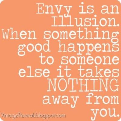 Envy is an illusion. When something good happens to someone else it takes NOTHING away from you.