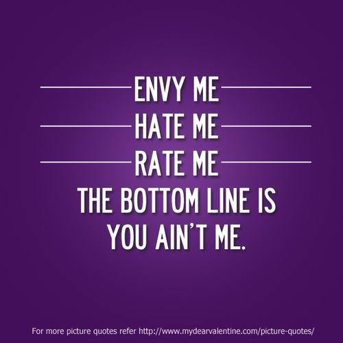 Envy me hate me rate me the bottom line is you ain't me.