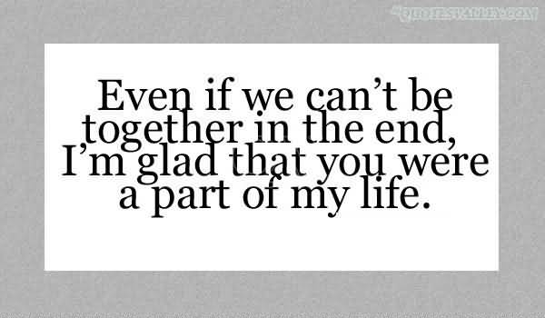 Even If We Can't Be Together In The End, I'm Glad That You Were A Part Of My Life