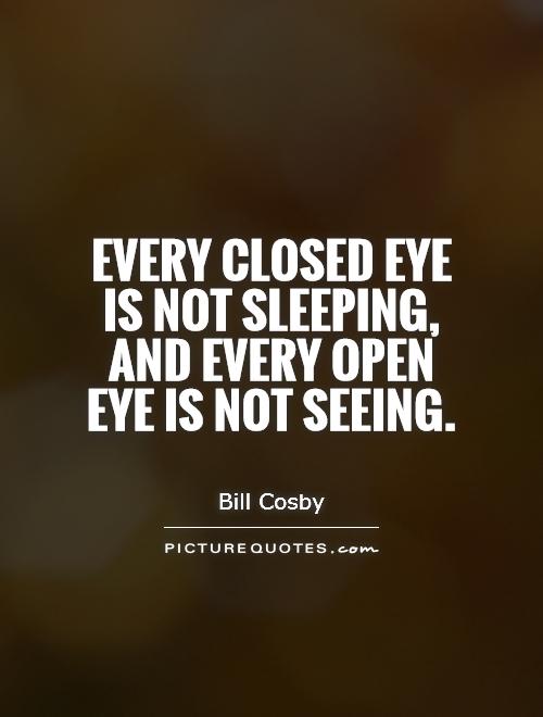 Every closed eye is not sleeping, and every open eye is not seeing. Bill Cosby