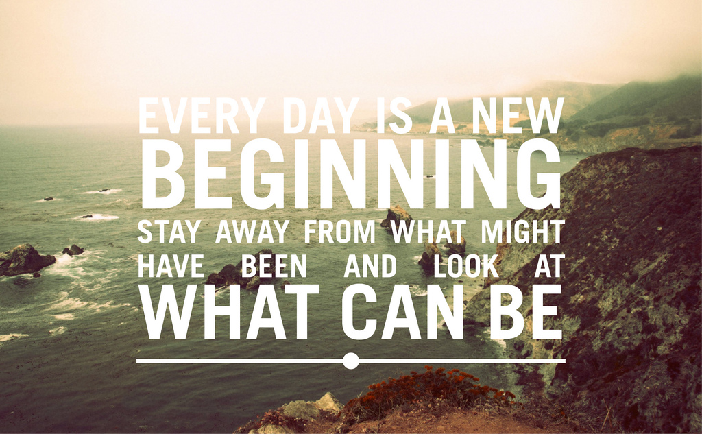 Every day is a new beginning. Treat it that way. Stay away from what might have been, and look at what can be