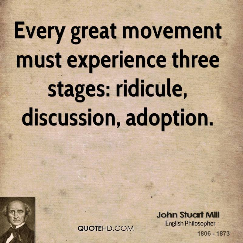 Every great movement must experience three stages ridicule, discussion, adoption. John Stuart Mill