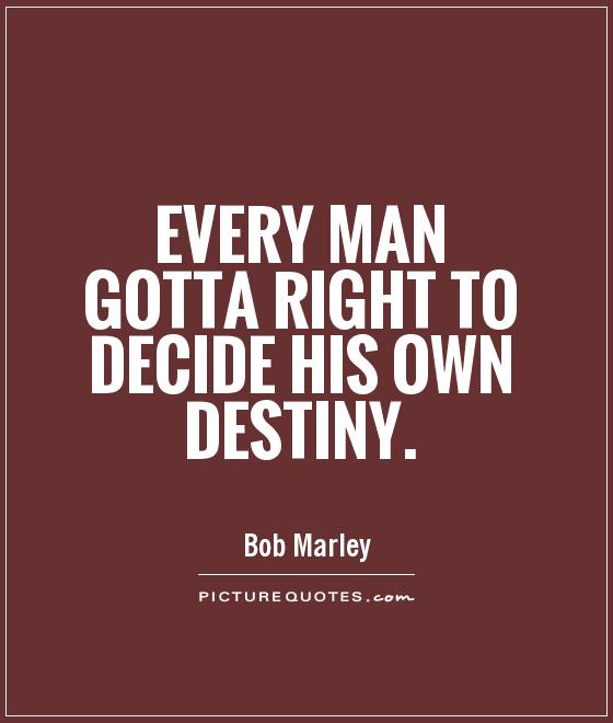 Every man gotta right to decide his own destiny. Bob Marley