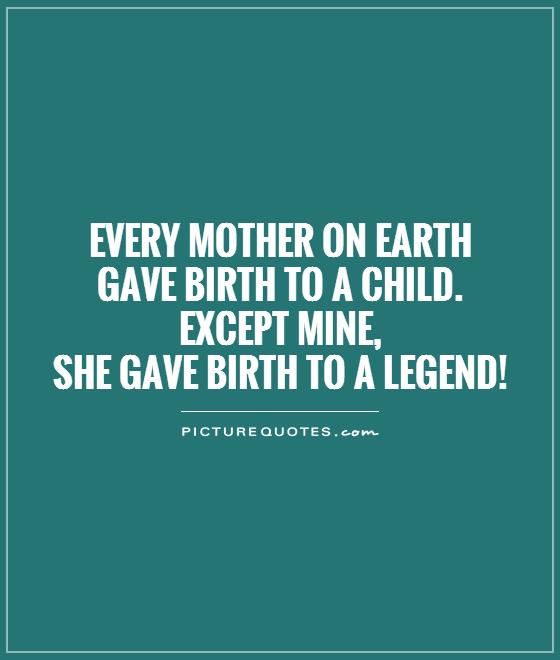 Every mother on earth gave birth to a child. Except mine, she gave birth to a legend