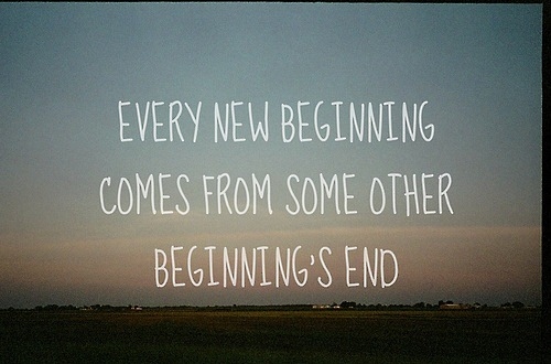 Every new beginning comes from some other beginning's end