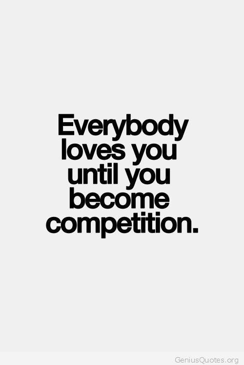 Everyone Loves you Until you Become Competition