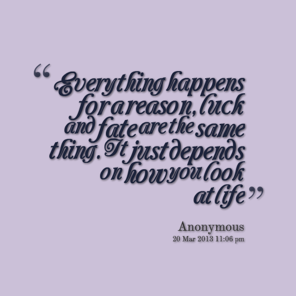 Everything Happens For A Reason Luck And Fate Are The Same Thing. It Just Depends On How You Look At Life