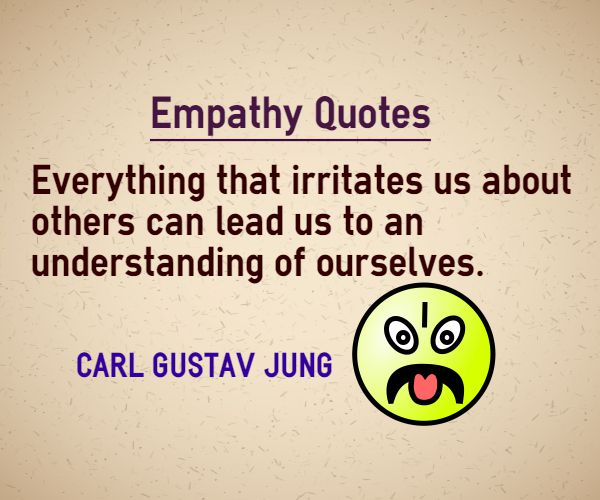 Everything that irritates us about others can lead us to a better understanding of ourselves. Carl Jung