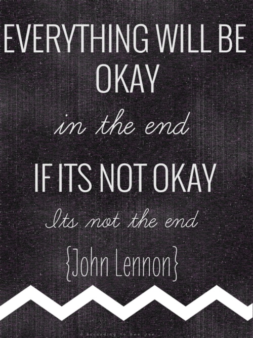Everything will be okay in the end. If it's not okay, it's not the end. John Lennon