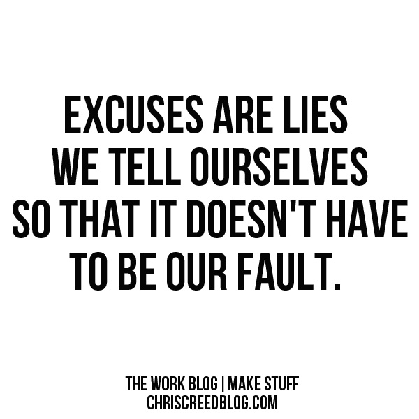 Excuses are lies we tell ourselves so that it doesn't have to be our fault