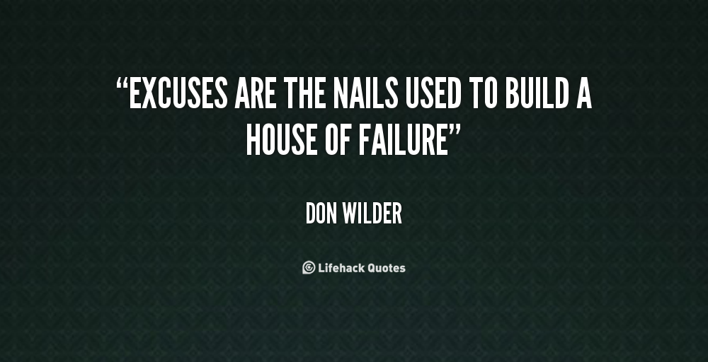 Excuses are the nails used to build a house of failure. Don Wilder