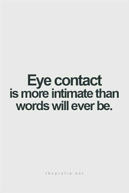 Eye contact is way more intimate than words will ever be