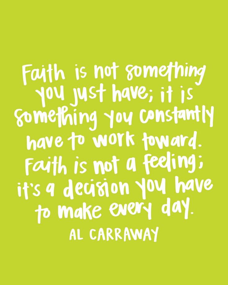 Faith is not something you just have; it's something you constantly have to work toward. Faith is not a feeling; it's a decision you have to make every day. AL Carraway
