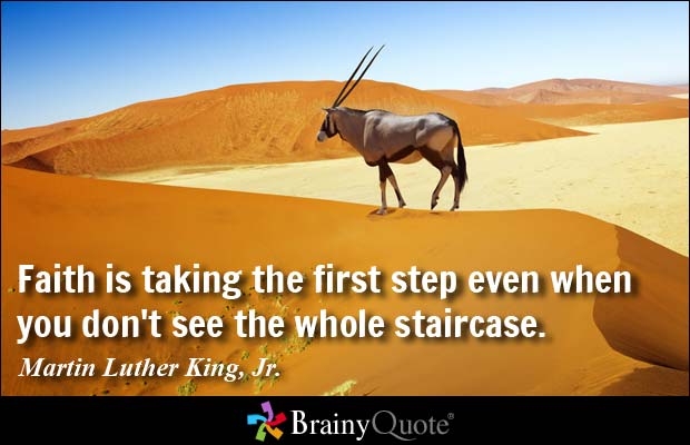 Faith is taking the first step even when you don't see the whole staircase. Martin Luther King,Jr.