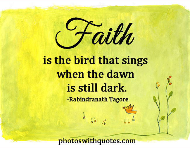 Faith is the bird that feels the light and sings when the dawn is still dark. Rabindranath Tagore