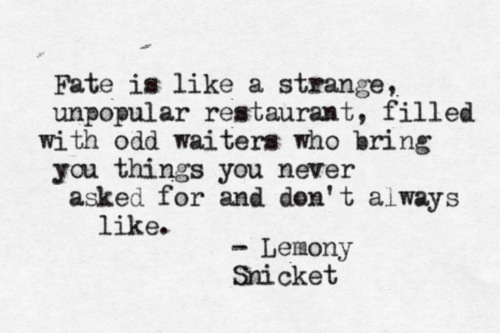 Fate is like a strange unpopular restaurant, filled with off waiters who bring you things you never asked for and don't always like. Lemony Snicket