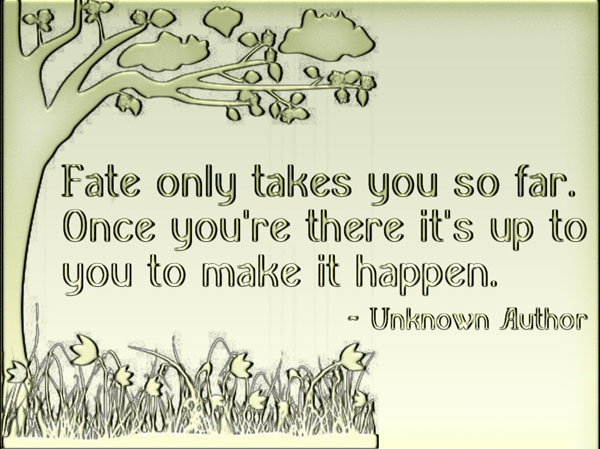 Fate only takes you so far. Once you're there it's up to you to make it happen