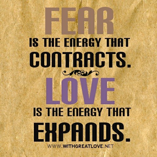 Fear is the energy that contracts. Love is the energy that Expands