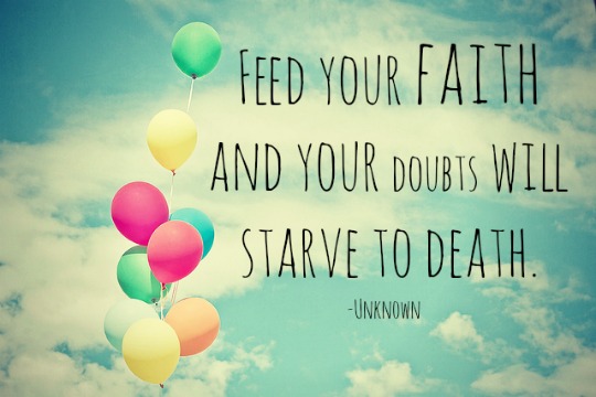 Feed your faith and your doubts will starve to death