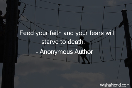 Feed your fears and your faith will starve. Feed your faith, and your fears will
