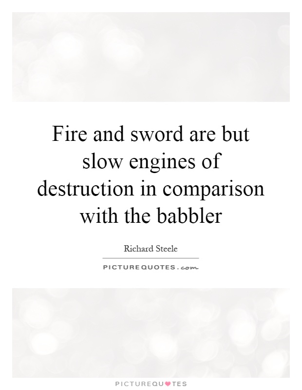 Fire and sword are but slow engines of destruction in comparison with the babbler. Richard Steele