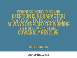 Firmness in enduring and exertion is a character I always wish to possess. I have always despised the whining yelp... Robert Burns