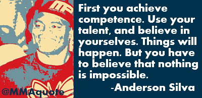 First you achieve your competence. Use your talent and believe in yourselves. Things will happen. But you have to believe that nothing is ... Anderson Silva