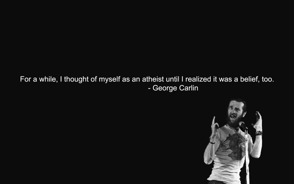 For a while, I thought of myself as an atheist until I realized it was a belief, too. George Carlin