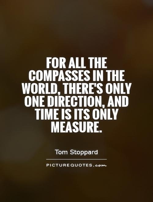 For all the compasses in the world, there's only one direction, and time is its only measure. Tom Stoppard