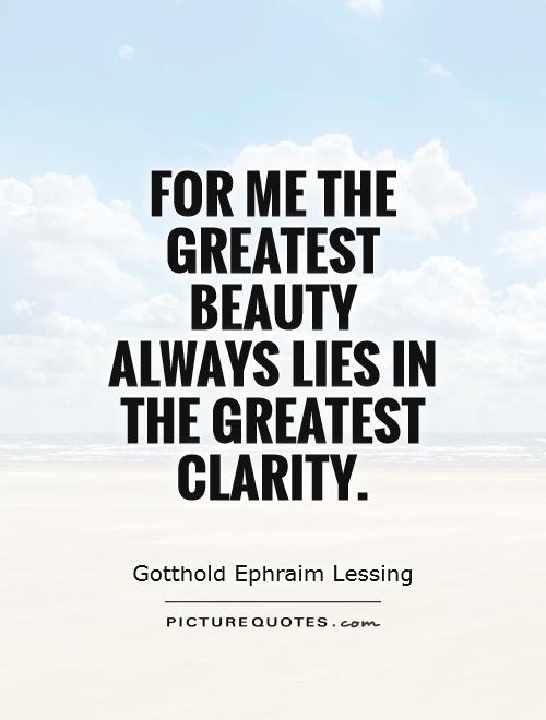 For me the greatest beauty always lies in the greatest clarity. Gotthold Ephraim Lessing