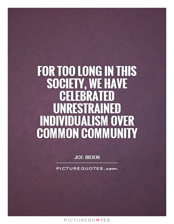 For too long in this society, we have celebrated unrestrained individualism over common community. Joe Biden